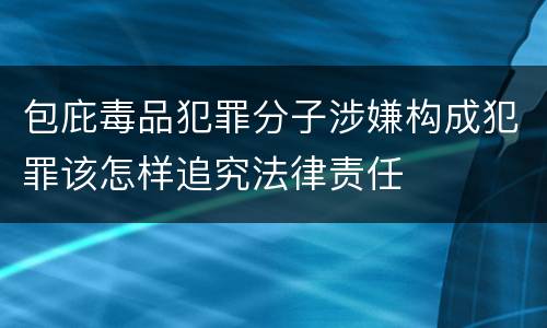 包庇毒品犯罪分子涉嫌构成犯罪该怎样追究法律责任