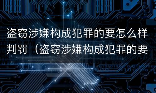 盗窃涉嫌构成犯罪的要怎么样判罚（盗窃涉嫌构成犯罪的要怎么样判罚呢）