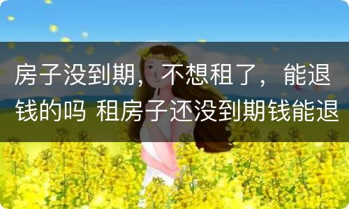 房子没到期，不想租了，能退钱的吗 租房子还没到期钱能退吗