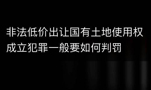 非法低价出让国有土地使用权成立犯罪一般要如何判罚