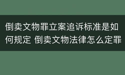 倒卖文物罪立案追诉标准是如何规定 倒卖文物法律怎么定罪