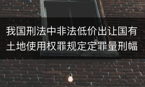 我国刑法中非法低价出让国有土地使用权罪规定定罪量刑幅度是什么
