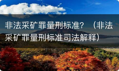 非法采矿罪量刑标准？（非法采矿罪量刑标准司法解释）