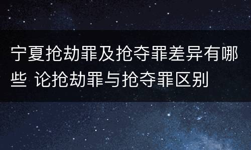 宁夏抢劫罪及抢夺罪差异有哪些 论抢劫罪与抢夺罪区别