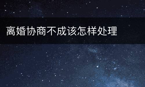 离婚协商不成该怎样处理