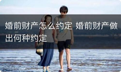 婚前财产怎么约定 婚前财产做出何种约定