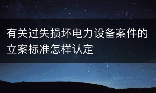 有关过失损坏电力设备案件的立案标准怎样认定