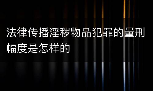 法律传播淫秽物品犯罪的量刑幅度是怎样的