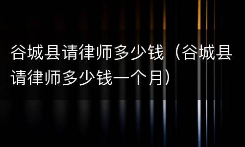 谷城县请律师多少钱（谷城县请律师多少钱一个月）