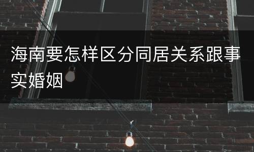 海南要怎样区分同居关系跟事实婚姻
