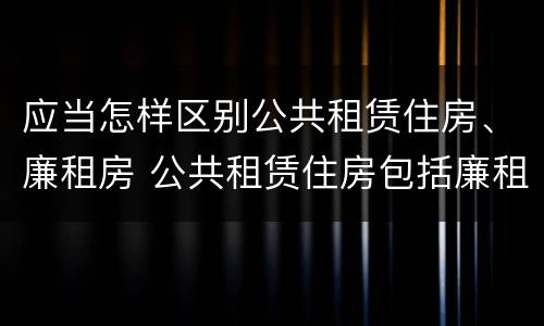 应当怎样区别公共租赁住房、廉租房 公共租赁住房包括廉租房吗