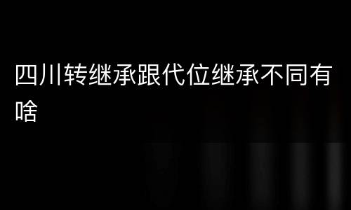 四川转继承跟代位继承不同有啥