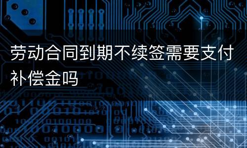 劳动合同到期不续签需要支付补偿金吗