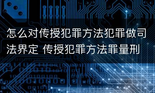 怎么对传授犯罪方法犯罪做司法界定 传授犯罪方法罪量刑