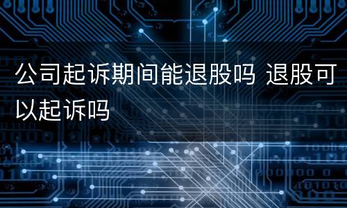 公司起诉期间能退股吗 退股可以起诉吗