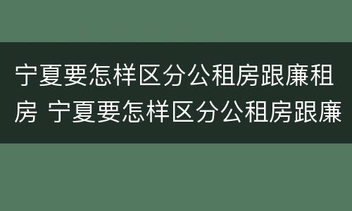 宁夏要怎样区分公租房跟廉租房 宁夏要怎样区分公租房跟廉租房的区别