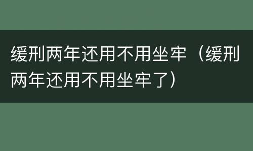 缓刑两年还用不用坐牢（缓刑两年还用不用坐牢了）