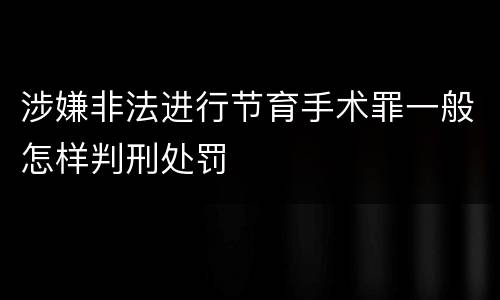 涉嫌非法进行节育手术罪一般怎样判刑处罚