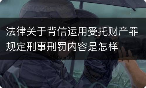 法律关于背信运用受托财产罪规定刑事刑罚内容是怎样