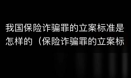 我国保险诈骗罪的立案标准是怎样的（保险诈骗罪的立案标准量刑）