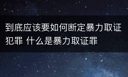 到底应该要如何断定暴力取证犯罪 什么是暴力取证罪