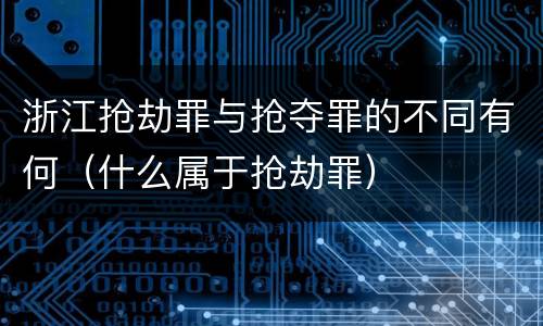 浙江抢劫罪与抢夺罪的不同有何（什么属于抢劫罪）