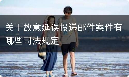 关于故意延误投递邮件案件有哪些司法规定