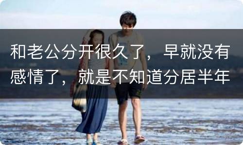 和老公分开很久了，早就没有感情了，就是不知道分居半年就自动离婚，是真的吗