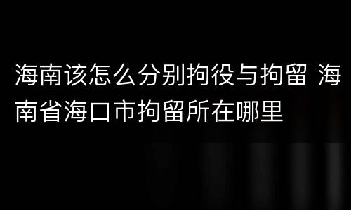 海南该怎么分别拘役与拘留 海南省海口市拘留所在哪里