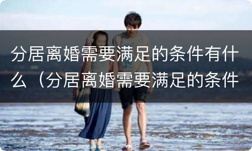 分居离婚需要满足的条件有什么（分居离婚需要满足的条件有什么要求）