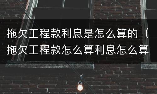 拖欠工程款利息是怎么算的（拖欠工程款怎么算利息怎么算）