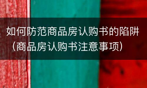 如何防范商品房认购书的陷阱（商品房认购书注意事项）