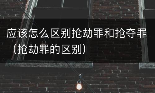 应该怎么区别抢劫罪和抢夺罪（抢劫罪的区别）