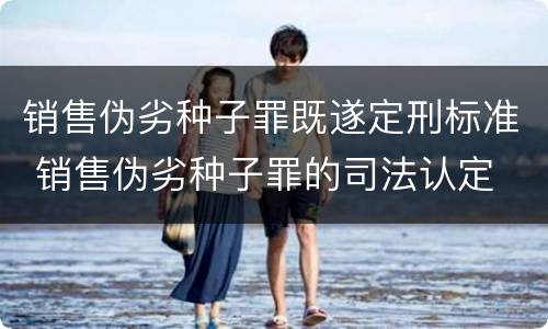 销售伪劣种子罪既遂定刑标准 销售伪劣种子罪的司法认定