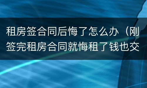 租房签合同后悔了怎么办（刚签完租房合同就悔租了钱也交了该怎么办）