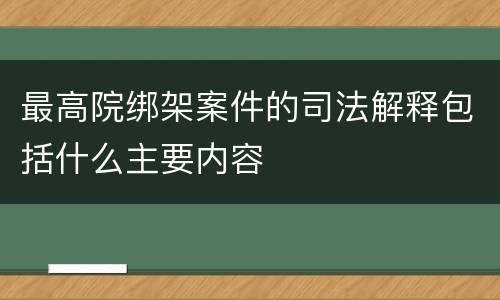 最高院绑架案件的司法解释包括什么主要内容