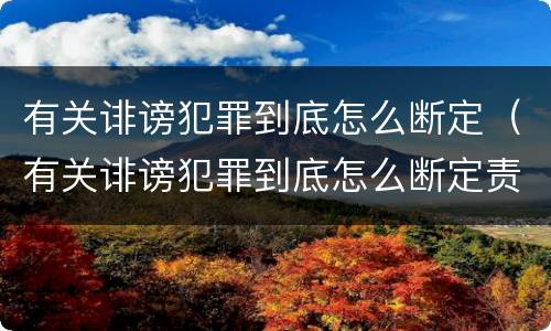 有关诽谤犯罪到底怎么断定（有关诽谤犯罪到底怎么断定责任）