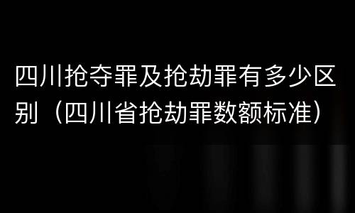 四川抢夺罪及抢劫罪有多少区别（四川省抢劫罪数额标准）