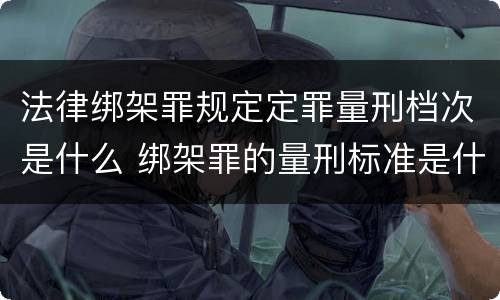 法律绑架罪规定定罪量刑档次是什么 绑架罪的量刑标准是什么?