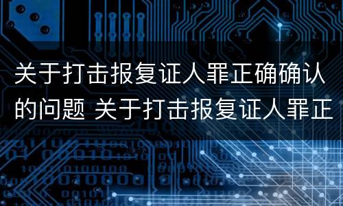 关于打击报复证人罪正确确认的问题 关于打击报复证人罪正确确认的问题是