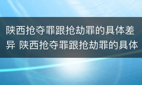 陕西抢夺罪跟抢劫罪的具体差异 陕西抢夺罪跟抢劫罪的具体差异是什么