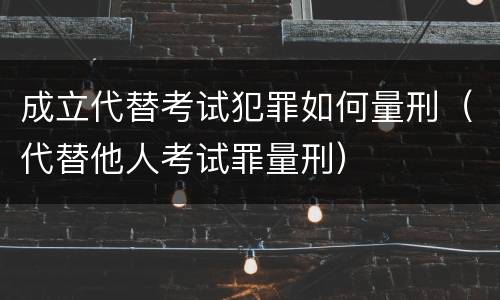 成立代替考试犯罪如何量刑（代替他人考试罪量刑）