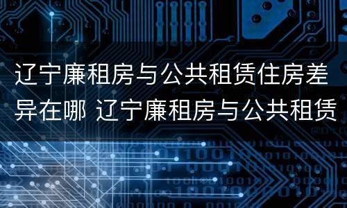 辽宁廉租房与公共租赁住房差异在哪 辽宁廉租房与公共租赁住房差异在哪里