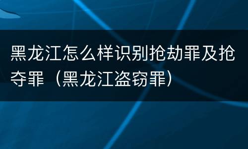 黑龙江怎么样识别抢劫罪及抢夺罪（黑龙江盗窃罪）