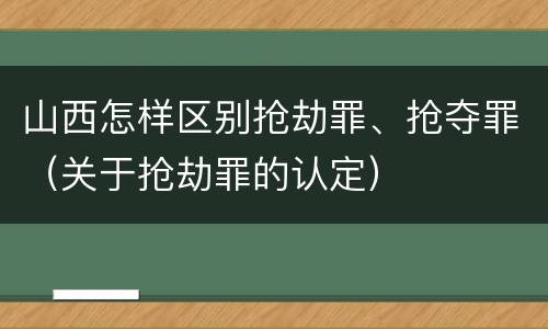 山西怎样区别抢劫罪、抢夺罪（关于抢劫罪的认定）