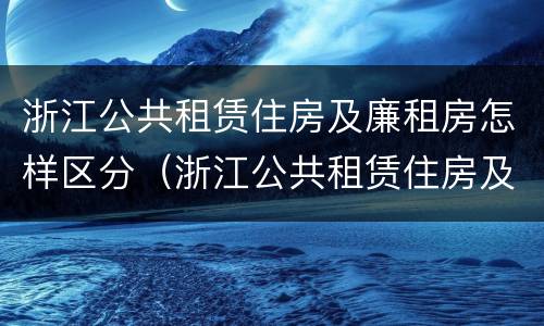 浙江公共租赁住房及廉租房怎样区分（浙江公共租赁住房及廉租房怎样区分的）