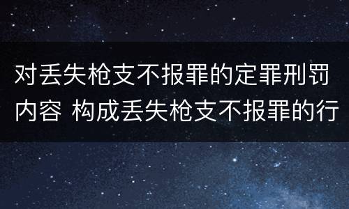 对丢失枪支不报罪的定罪刑罚内容 构成丢失枪支不报罪的行为