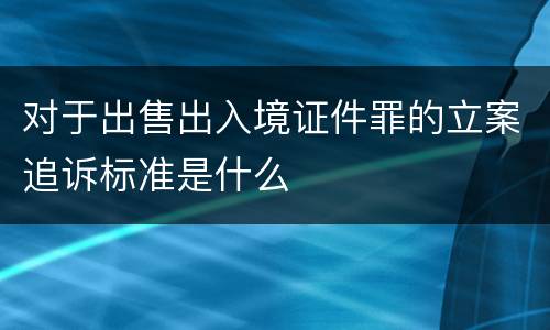 对于出售出入境证件罪的立案追诉标准是什么