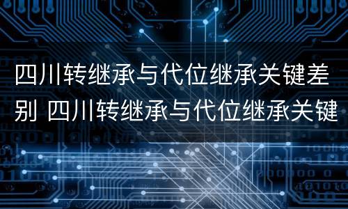 四川转继承与代位继承关键差别 四川转继承与代位继承关键差别在哪