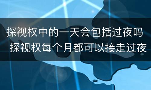 探视权中的一天会包括过夜吗 探视权每个月都可以接走过夜吗